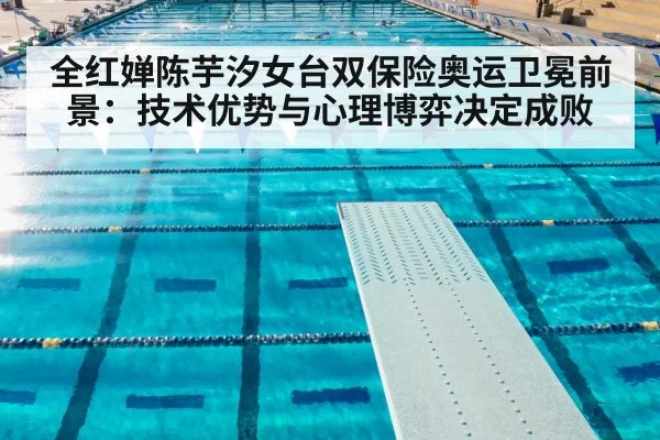 全红婵陈芋汐女台双保险奥运卫冕前景：技术优势与心理博弈决定成败