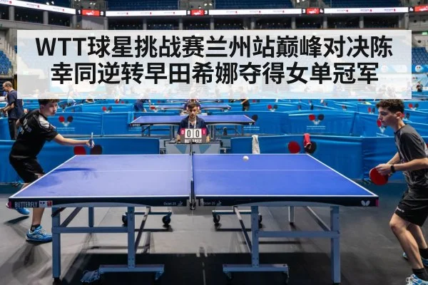 WTT球星挑战赛兰州站巅峰对决陈幸同逆转早田希娜夺得女单冠军