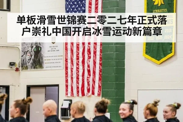 单板滑雪世锦赛二零二七年正式落户崇礼中国开启冰雪运动新篇章