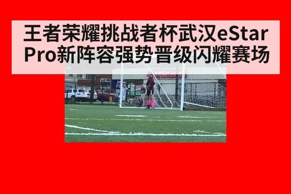 王者荣耀挑战者杯武汉eStarPro新阵容强势晋级闪耀赛场
