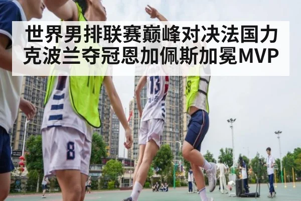 世界男排联赛巅峰对决法国力克波兰夺冠恩加佩斯加冕MVP