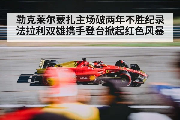 勒克莱尔蒙扎主场破两年不胜纪录法拉利双雄携手登台掀起红色风暴